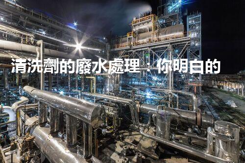 清洗劑的廢水處理：你明白的可能還不夠？